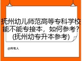 抚州幼儿师范高等专科学校能不能专接本，如何参考？(抚州幼专升本参考)