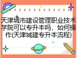 天津城市建设管理职业技术学院可以专升本吗，如何操作(天津城建专升本流程)