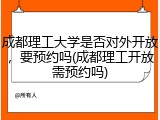 成都理工大学是否对外开放，要预约吗(成都理工开放需预约吗)