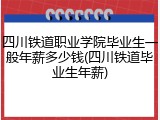 四川铁道职业学院毕业生一般年薪多少钱(四川铁道毕业生年薪)