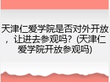 天津仁爱学院是否对外开放，让进去参观吗？(天津仁爱学院开放参观吗)