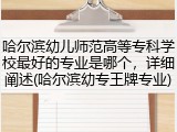 哈尔滨幼儿师范高等专科学校最好的专业是哪个，详细阐述(哈尔滨幼专王牌专业)