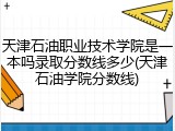 天津石油职业技术学院是一本吗录取分数线多少(天津石油学院分数线)