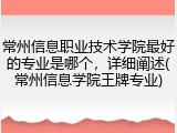 常州信息职业技术学院最好的专业是哪个，详细阐述(常州信息学院王牌专业)