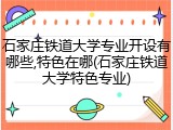 石家庄铁道大学专业开设有哪些,特色在哪(石家庄铁道大学特色专业)