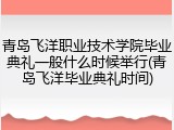 青岛飞洋职业技术学院毕业典礼一般什么时候举行(青岛飞洋毕业典礼时间)