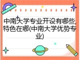中南大学专业开设有哪些,特色在哪(中南大学优势专业)