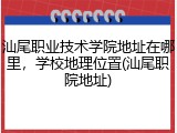 汕尾职业技术学院地址在哪里，学校地理位置(汕尾职院地址)