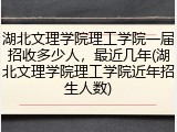 湖北文理学院理工学院一届招收多少人，最近几年(湖北文理学院理工学院近年招生人数)