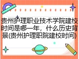 贵州护理职业技术学院建校时间是哪一年，什么历史背景(贵州护理职院建校时间)