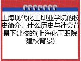上海现代化工职业学院的校史简介，什么历史与社会背景下建校的(上海化工职院建校背景)
