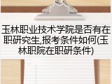 玉林职业技术学院是否有在职研究生,报考条件如何(玉林职院在职研条件)