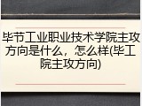 毕节工业职业技术学院主攻方向是什么，怎么样(毕工院主攻方向)