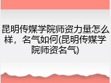 昆明传媒学院师资力量怎么样，名气如何(昆明传媒学院师资名气)