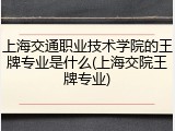 上海交通职业技术学院的王牌专业是什么(上海交院王牌专业)