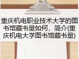 重庆机电职业技术大学的图书馆藏书量如何，简介(重庆机电大学图书馆藏书量)