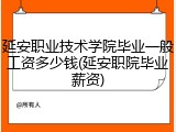 延安职业技术学院毕业一般工资多少钱(延安职院毕业薪资)