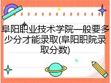 阜阳职业技术学院一般要多少分才能录取(阜阳职院录取分数)