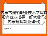 内蒙古建筑职业技术学院有没有就业指导，好就业吗(内蒙建院就业如何)