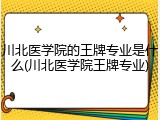 川北医学院的王牌专业是什么(川北医学院王牌专业)