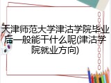 天津师范大学津沽学院毕业后一般能干什么呢(津沽学院就业方向)