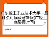 广东轻工职业技术大学一般什么时候放寒暑假(广轻工寒暑假时间)
