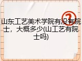 山东工艺美术学院有没有院士，大概多少(山工艺有院士吗)