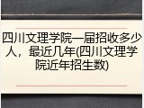 四川文理学院一届招收多少人，最近几年(四川文理学院近年招生数)