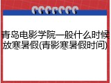 青岛电影学院一般什么时候放寒暑假(青影寒暑假时间)