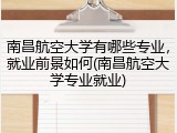 南昌航空大学有哪些专业，就业前景如何(南昌航空大学专业就业)