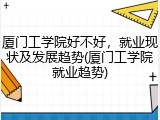 厦门工学院好不好，就业现状及发展趋势(厦门工学院就业趋势)