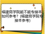 福建商学院能不能专接本，如何参考？(福建商学院专接本参考)