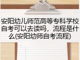 安阳幼儿师范高等专科学校自考可以去读吗，流程是什么(安阳幼师自考流程)