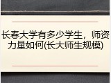 长春大学有多少学生，师资力量如何(长大师生规模)