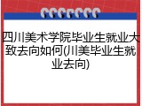 四川美术学院毕业生就业大致去向如何(川美毕业生就业去向)