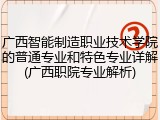 广西智能制造职业技术学院的普通专业和特色专业详解(广西职院专业解析)