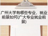 广州大学有哪些专业，就业前景如何(广大专业就业前景)