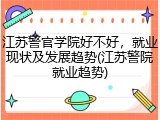 江苏警官学院好不好，就业现状及发展趋势(江苏警院就业趋势)