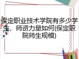保定职业技术学院有多少学生，师资力量如何(保定职院师生规模)