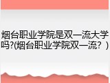 烟台职业学院是双一流大学吗?(烟台职业学院双一流？)
