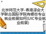 北京师范大学-香港浸会大学联合国际学院有哪些专业，就业前景如何(UIC专业就业前景)