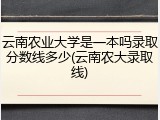 云南农业大学是一本吗录取分数线多少(云南农大录取线)