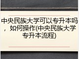 中央民族大学可以专升本吗，如何操作(中央民族大学专升本流程)