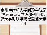 贵州中医药大学时珍学院是国家重点大学吗(贵州中医药大学时珍学院是重点大学吗)