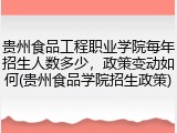 贵州食品工程职业学院每年招生人数多少，政策变动如何(贵州食品学院招生政策)