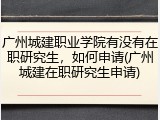 广州城建职业学院有没有在职研究生，如何申请(广州城建在职研究生申请)