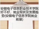 安徽电子信息职业技术学院好不好，就业现状及发展趋势(安徽电子信息学院就业前景)