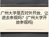 广州大学是否对外开放，让进去参观吗？(广州大学开放参观吗)
