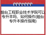 烟台工程职业技术学院可以专升本吗，如何操作(烟台专升本操作指南)