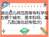 湖北幼儿师范高等专科学校在哪个城市，是本科吗，第几批(湖北幼专批次)